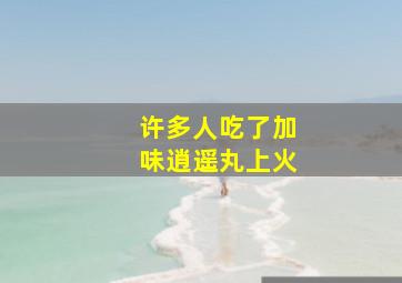 许多人吃了加味逍遥丸上火