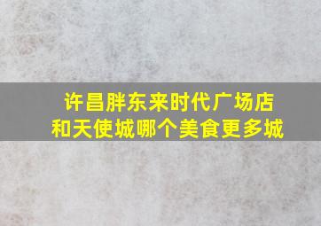 许昌胖东来时代广场店和天使城哪个美食更多城