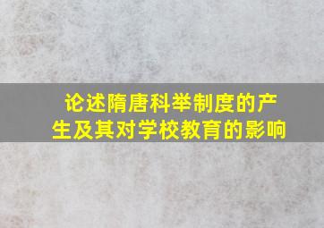 论述隋唐科举制度的产生及其对学校教育的影响