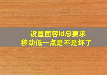 设置面容id总要求移动低一点是不是坏了