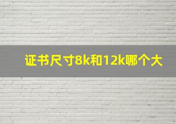 证书尺寸8k和12k哪个大