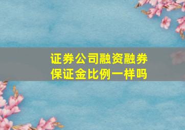 证券公司融资融券保证金比例一样吗