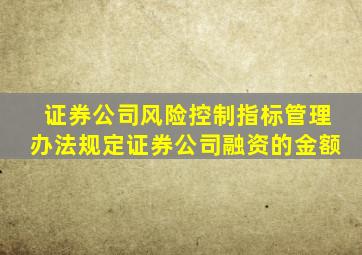 证券公司风险控制指标管理办法规定证券公司融资的金额