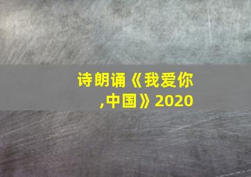 诗朗诵《我爱你,中国》2020