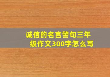 诚信的名言警句三年级作文300字怎么写