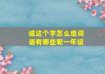 诚这个字怎么组词语有哪些呢一年级