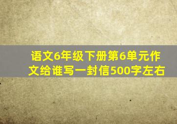 语文6年级下册第6单元作文给谁写一封信500字左右