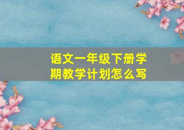 语文一年级下册学期教学计划怎么写