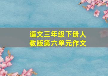 语文三年级下册人教版第六单元作文