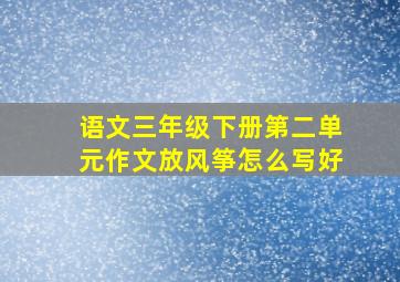 语文三年级下册第二单元作文放风筝怎么写好