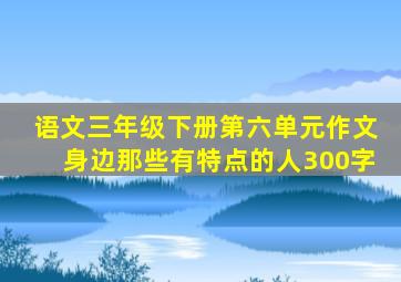 语文三年级下册第六单元作文身边那些有特点的人300字