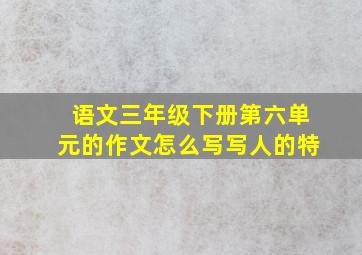 语文三年级下册第六单元的作文怎么写写人的特