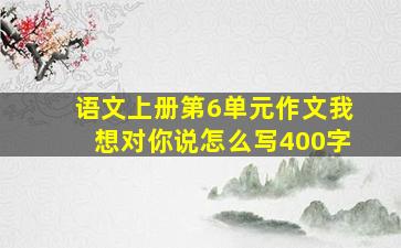 语文上册第6单元作文我想对你说怎么写400字