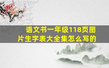 语文书一年级118页图片生字表大全集怎么写的