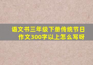 语文书三年级下册传统节日作文300字以上怎么写呀