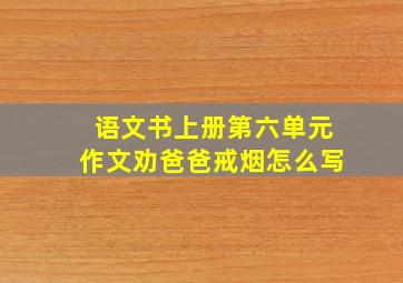 语文书上册第六单元作文劝爸爸戒烟怎么写