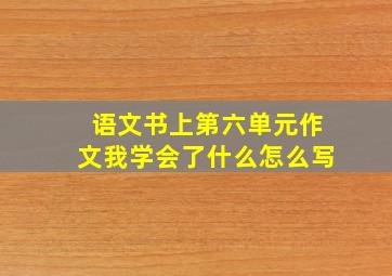 语文书上第六单元作文我学会了什么怎么写