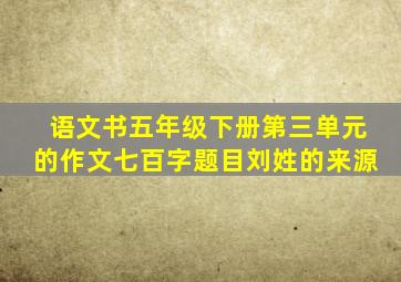 语文书五年级下册第三单元的作文七百字题目刘姓的来源