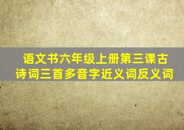 语文书六年级上册第三课古诗词三首多音字近义词反义词