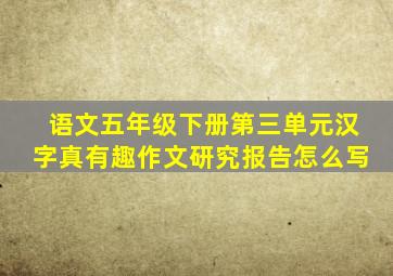 语文五年级下册第三单元汉字真有趣作文研究报告怎么写