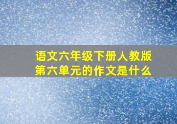 语文六年级下册人教版第六单元的作文是什么