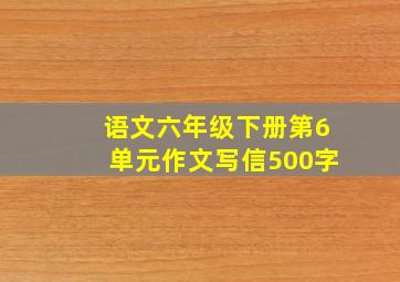 语文六年级下册第6单元作文写信500字