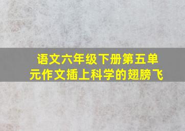 语文六年级下册第五单元作文插上科学的翅膀飞