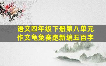 语文四年级下册第八单元作文龟兔赛跑新编五百字