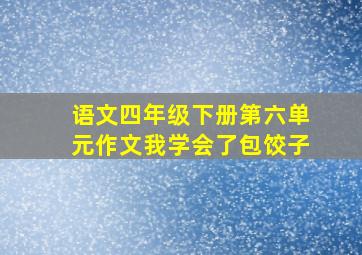 语文四年级下册第六单元作文我学会了包饺子