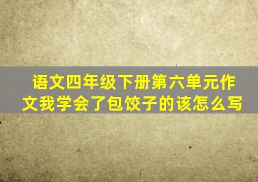 语文四年级下册第六单元作文我学会了包饺子的该怎么写