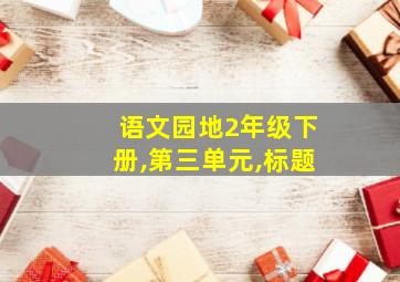 语文园地2年级下册,第三单元,标题