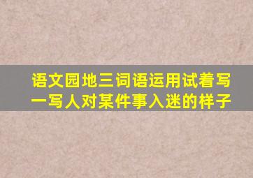 语文园地三词语运用试着写一写人对某件事入迷的样子