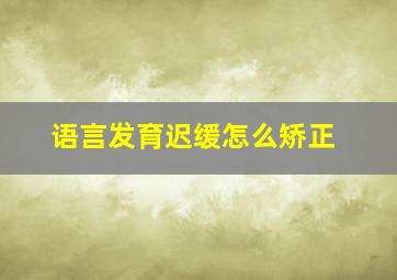 语言发育迟缓怎么矫正