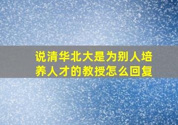 说清华北大是为别人培养人才的教授怎么回复