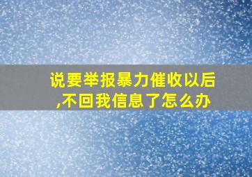 说要举报暴力催收以后,不回我信息了怎么办