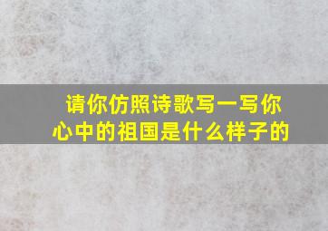 请你仿照诗歌写一写你心中的祖国是什么样子的