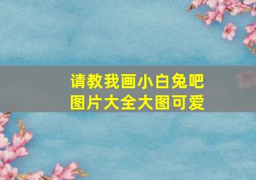 请教我画小白兔吧图片大全大图可爱