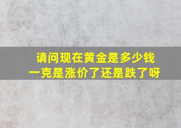 请问现在黄金是多少钱一克是涨价了还是跌了呀