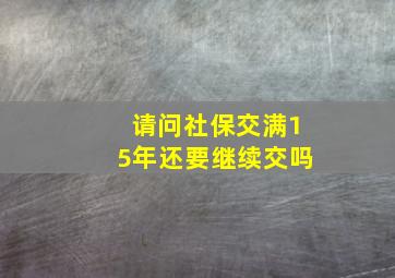 请问社保交满15年还要继续交吗