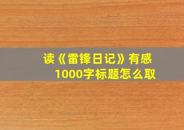 读《雷锋日记》有感1000字标题怎么取