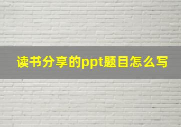 读书分享的ppt题目怎么写