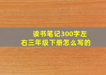 读书笔记300字左右三年级下册怎么写的