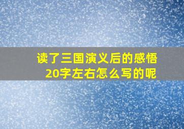 读了三国演义后的感悟20字左右怎么写的呢