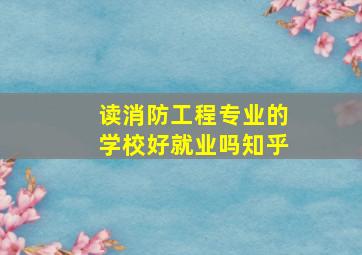 读消防工程专业的学校好就业吗知乎