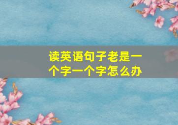 读英语句子老是一个字一个字怎么办