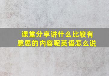 课堂分享讲什么比较有意思的内容呢英语怎么说