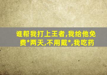 谁帮我打上王者,我给他免费*两天,不用戴*,我吃药