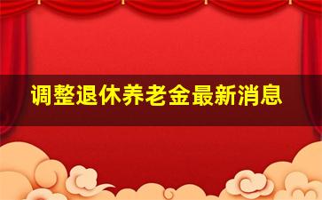 调整退休养老金最新消息