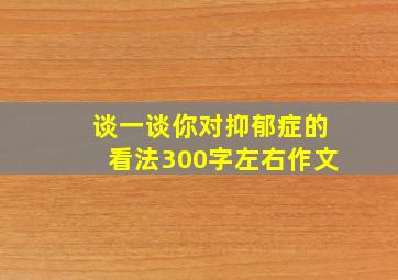 谈一谈你对抑郁症的看法300字左右作文