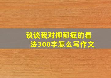 谈谈我对抑郁症的看法300字怎么写作文